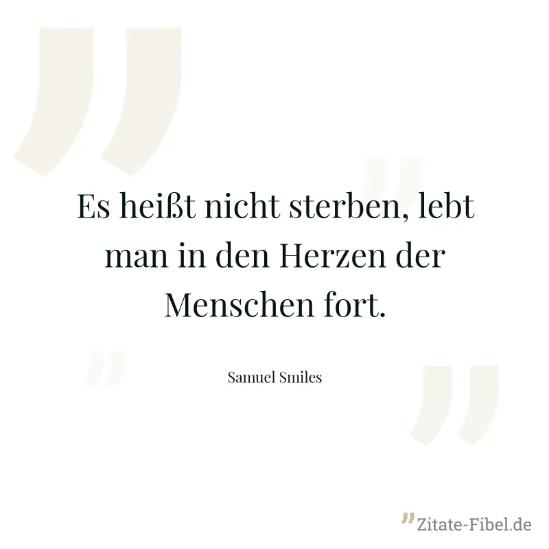 Es heißt nicht sterben, lebt man in den Herzen der Menschen fort. - Samuel Smiles