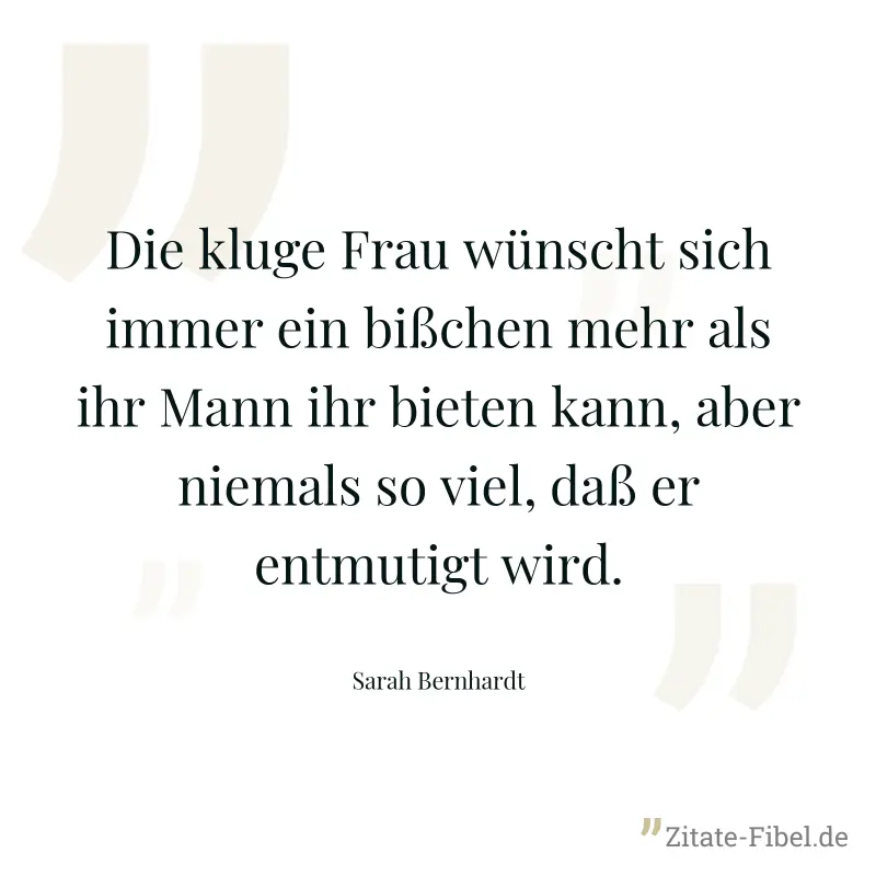 Die kluge Frau wünscht sich immer ein bißchen mehr als ihr Mann ihr bieten kann, aber niemals so viel, daß er entmutigt wird. - Sarah Bernhardt