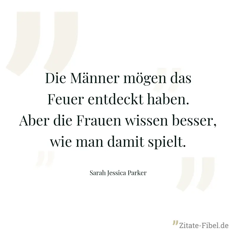 Die Männer mögen das Feuer entdeckt haben. Aber die Frauen wissen besser, wie man damit spielt. - Sarah Jessica Parker