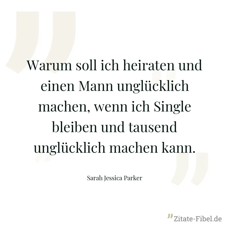 Warum soll ich heiraten und einen Mann unglücklich machen, wenn ich Single bleiben und tausend unglücklich machen kann. - Sarah Jessica Parker
