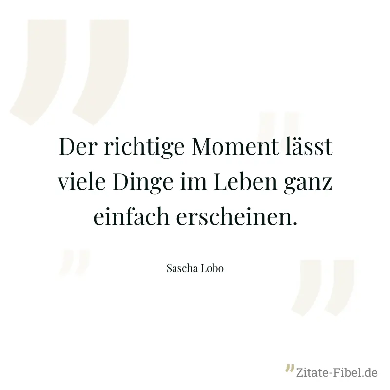 Der richtige Moment lässt viele Dinge im Leben ganz einfach erscheinen. - Sascha Lobo