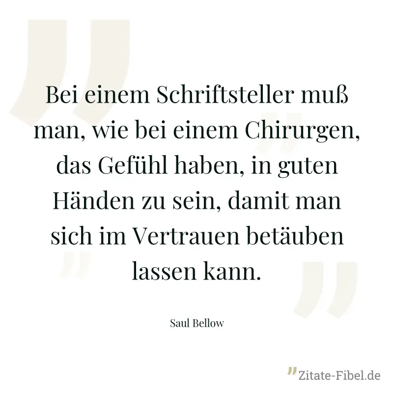 Bei einem Schriftsteller muß man, wie bei einem Chirurgen, das Gefühl haben, in guten Händen zu sein, damit man sich im Vertrauen betäuben lassen kann. - Saul Bellow