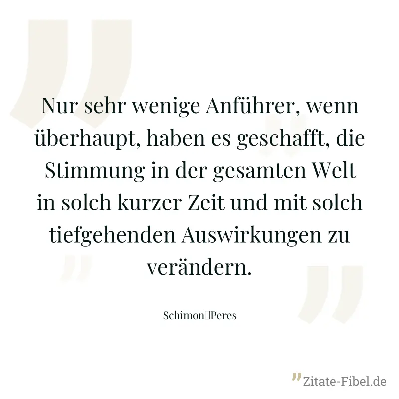 Nur sehr wenige Anführer, wenn überhaupt, haben es geschafft, die Stimmung in der gesamten Welt in solch kurzer Zeit und mit solch tiefgehenden Auswirkungen zu verändern. - Schimon	Peres