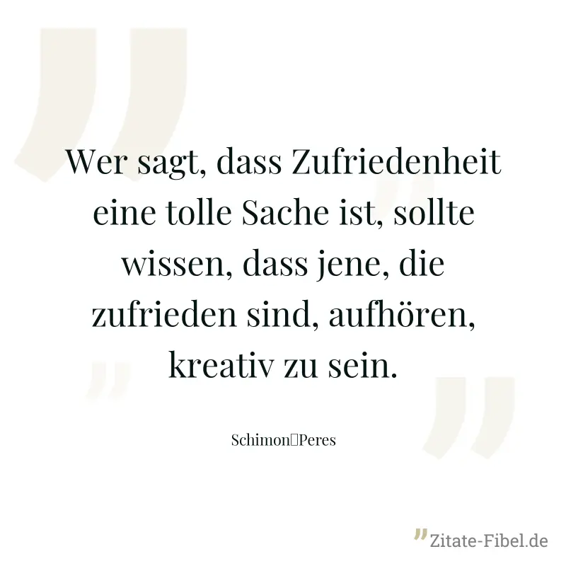 Wer sagt, dass Zufriedenheit eine tolle Sache ist, sollte wissen, dass jene, die zufrieden sind, aufhören, kreativ zu sein. - Schimon	Peres