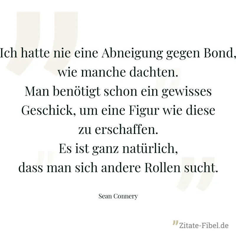 Ich hatte nie eine Abneigung gegen Bond, wie manche dachten. Man benötigt schon ein gewisses Geschick, um eine Figur wie diese zu erschaffen. Es ist ganz natürlich, dass man sich andere Rollen sucht. - Sean Connery