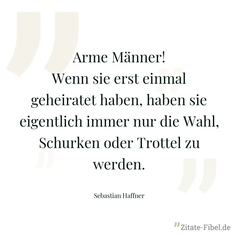 Arme Männer! Wenn sie erst einmal geheiratet haben, haben sie eigentlich immer nur die Wahl, Schurken oder Trottel zu werden. - Sebastian Haffner