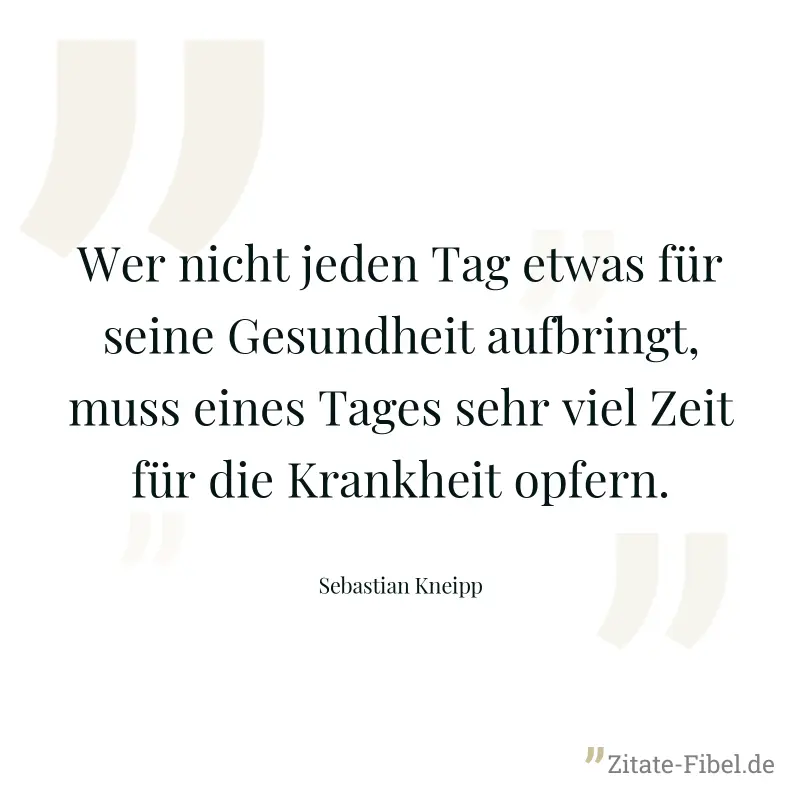 Wer nicht jeden Tag etwas für seine Gesundheit aufbringt, muss eines Tages sehr viel Zeit für die Krankheit opfern. - Sebastian Kneipp