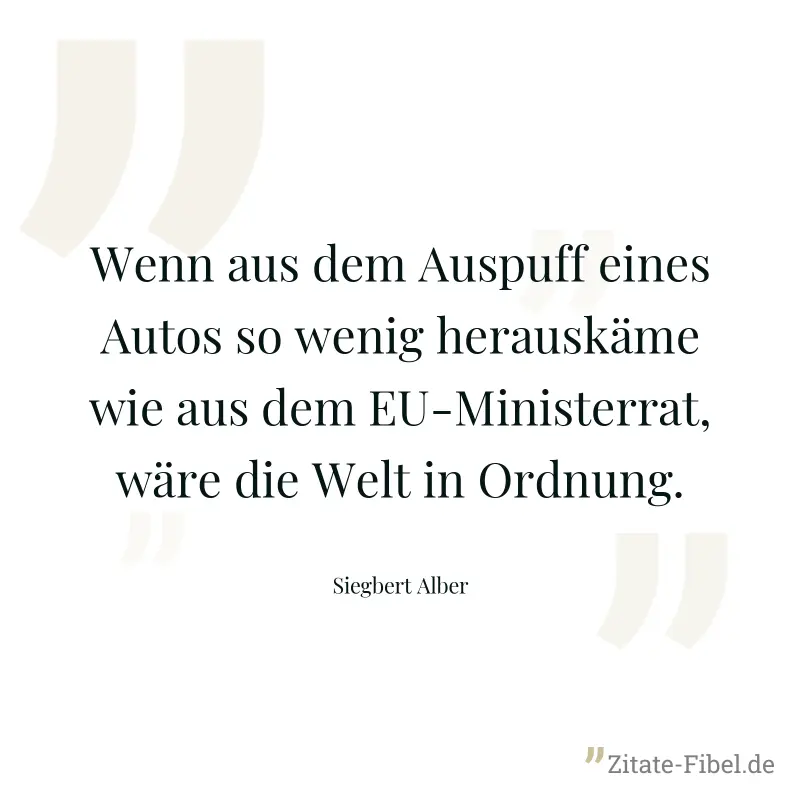 Wenn aus dem Auspuff eines Autos so wenig herauskäme wie aus dem EU-Ministerrat, wäre die Welt in Ordnung. - Siegbert Alber
