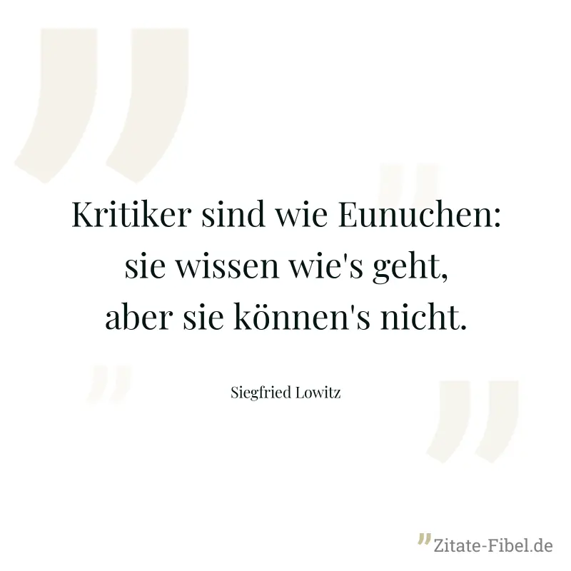 Kritiker sind wie Eunuchen: sie wissen wie's geht, aber sie können's nicht. - Siegfried Lowitz