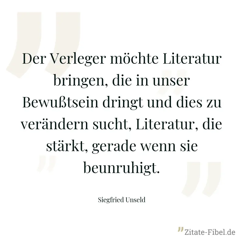Der Verleger möchte Literatur bringen, die in unser Bewußtsein dringt und dies zu verändern sucht, Literatur, die stärkt, gerade wenn sie beunruhigt. - Siegfried Unseld