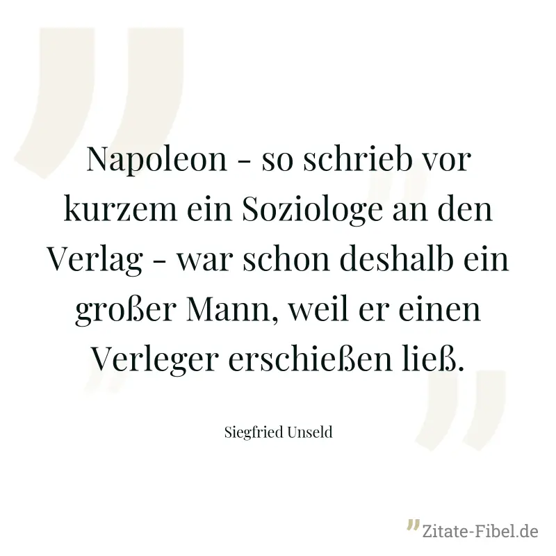 Napoleon - so schrieb vor kurzem ein Soziologe an den Verlag - war schon deshalb ein großer Mann, weil er einen Verleger erschießen ließ. - Siegfried Unseld