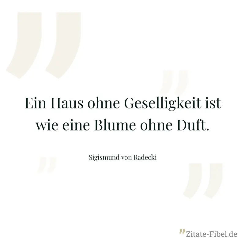 Ein Haus ohne Geselligkeit ist wie eine Blume ohne Duft. - Sigismund von Radecki