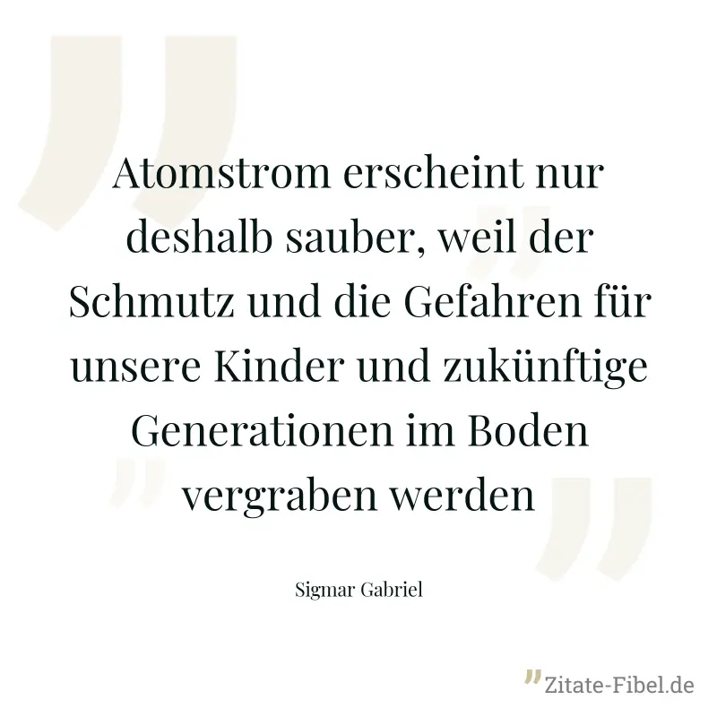 Atomstrom erscheint nur deshalb sauber, weil der Schmutz und die Gefahren für unsere Kinder und zukünftige Generationen im Boden vergraben werden - Sigmar Gabriel