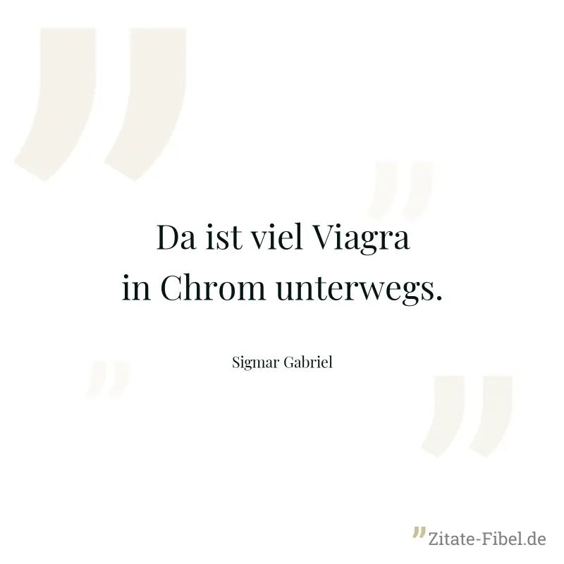 Da ist viel Viagra in Chrom unterwegs. - Sigmar Gabriel