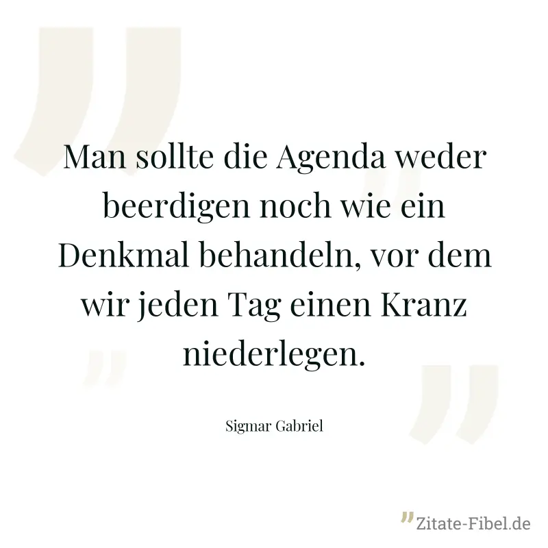 Man sollte die Agenda weder beerdigen noch wie ein Denkmal behandeln, vor dem wir jeden Tag einen Kranz niederlegen. - Sigmar Gabriel