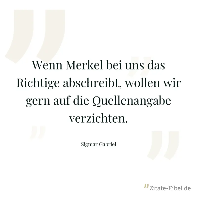 Wenn Merkel bei uns das Richtige abschreibt, wollen wir gern auf die Quellenangabe verzichten. - Sigmar Gabriel