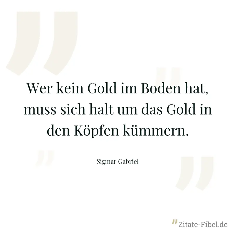 Wer kein Gold im Boden hat, muss sich halt um das Gold in den Köpfen kümmern. - Sigmar Gabriel