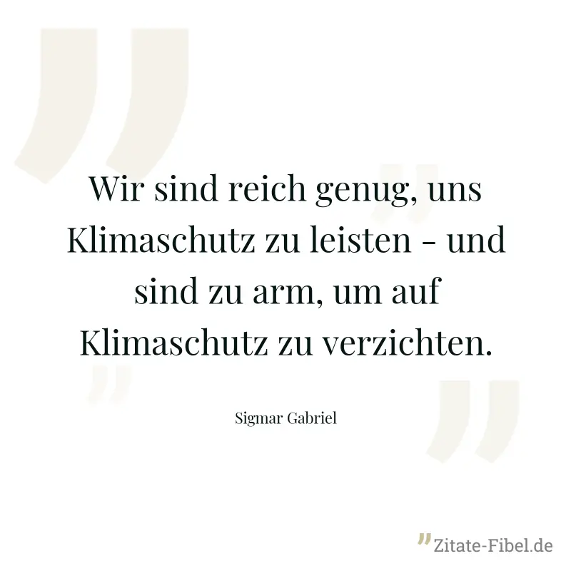 Wir sind reich genug, uns Klimaschutz zu leisten - und sind zu arm, um auf Klimaschutz zu verzichten. - Sigmar Gabriel