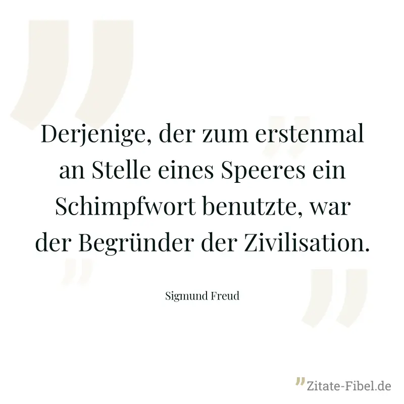 Derjenige, der zum erstenmal an Stelle eines Speeres ein Schimpfwort benutzte, war der Begründer der Zivilisation. - Sigmund Freud