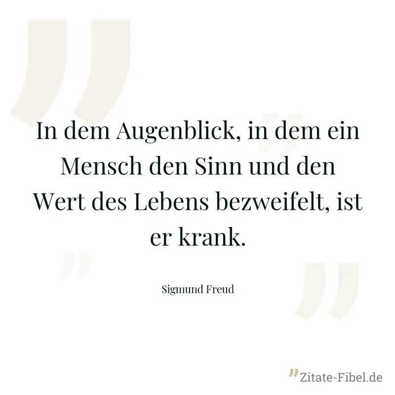 In dem Augenblick, in dem ein Mensch den Sinn und den Wert des Lebens bezweifelt, ist er krank. - Sigmund Freud