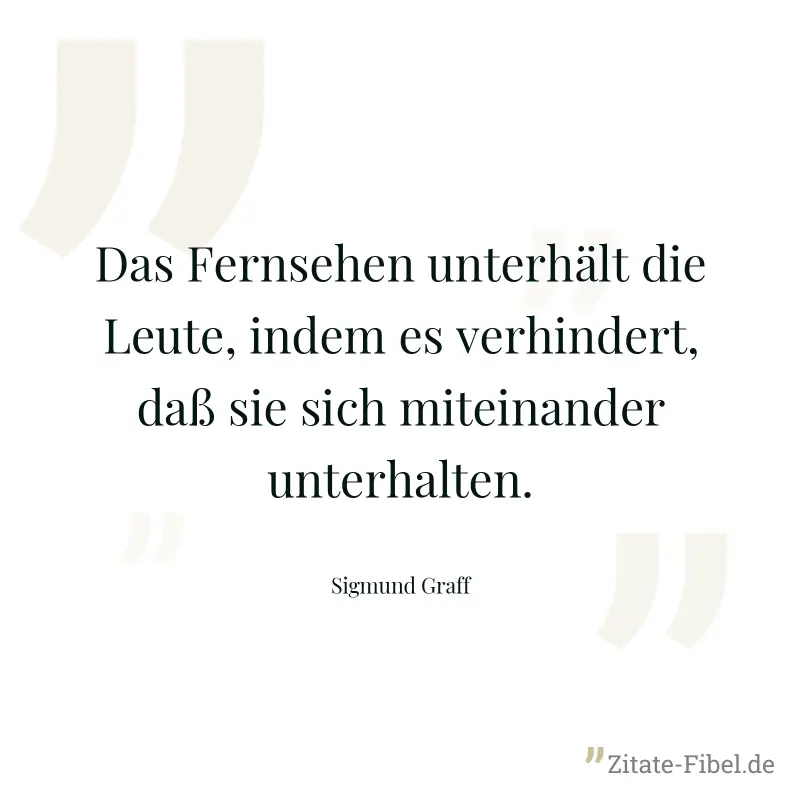 Das Fernsehen unterhält die Leute, indem es verhindert, daß sie sich miteinander unterhalten. - Sigmund Graff