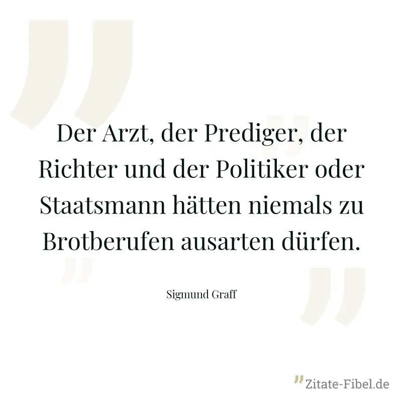 Der Arzt, der Prediger, der Richter und der Politiker oder Staatsmann hätten niemals zu Brotberufen ausarten dürfen. - Sigmund Graff