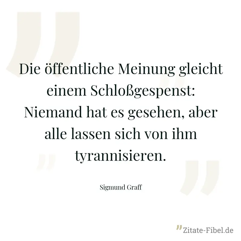 Die öffentliche Meinung gleicht einem Schloßgespenst: Niemand hat es gesehen, aber alle lassen sich von ihm tyrannisieren. - Sigmund Graff