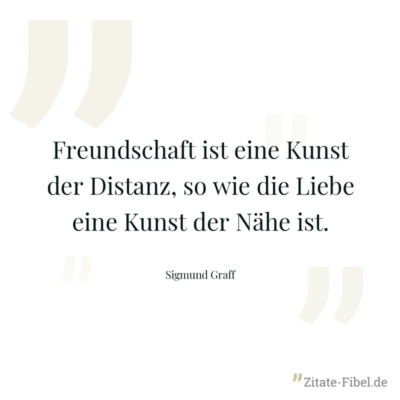 Freundschaft ist eine Kunst der Distanz, so wie die Liebe eine Kunst der Nähe ist. - Sigmund Graff