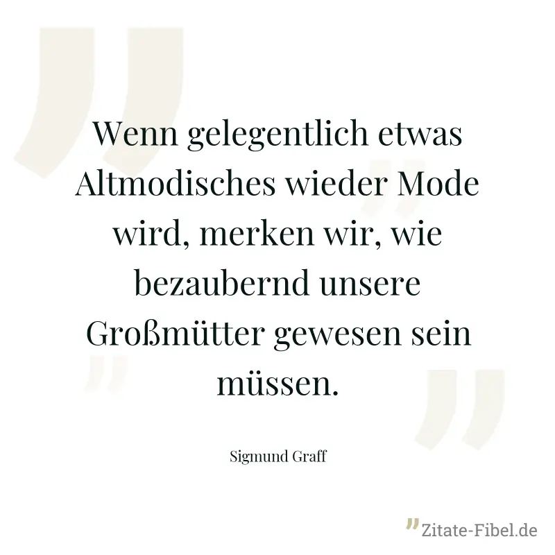 Wenn gelegentlich etwas Altmodisches wieder Mode wird, merken wir, wie bezaubernd unsere Großmütter gewesen sein müssen. - Sigmund Graff