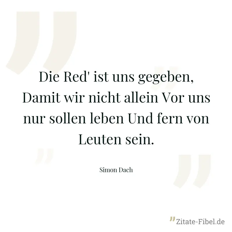 Die Red' ist uns gegeben, Damit wir nicht allein Vor uns nur sollen leben Und fern von Leuten sein. - Simon Dach