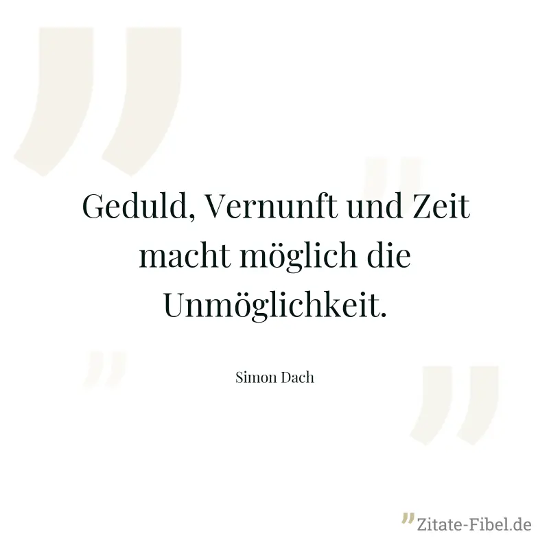 Geduld, Vernunft und Zeit macht möglich die Unmöglichkeit. - Simon Dach