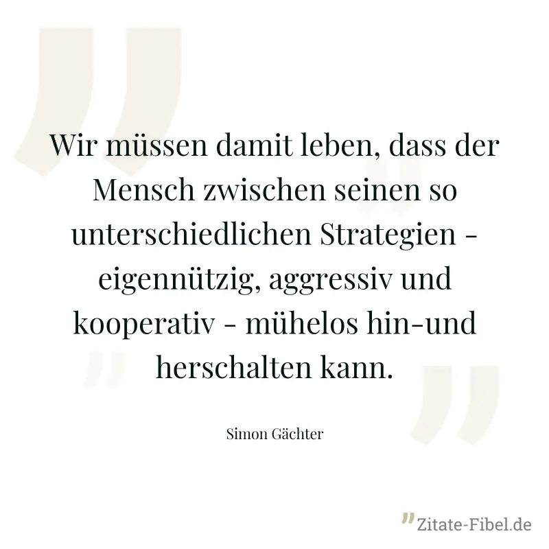 Wir müssen damit leben, dass der Mensch zwischen seinen so unterschiedlichen Strategien - eigennützig, aggressiv und kooperativ - mühelos hin-und herschalten kann. - Simon Gächter