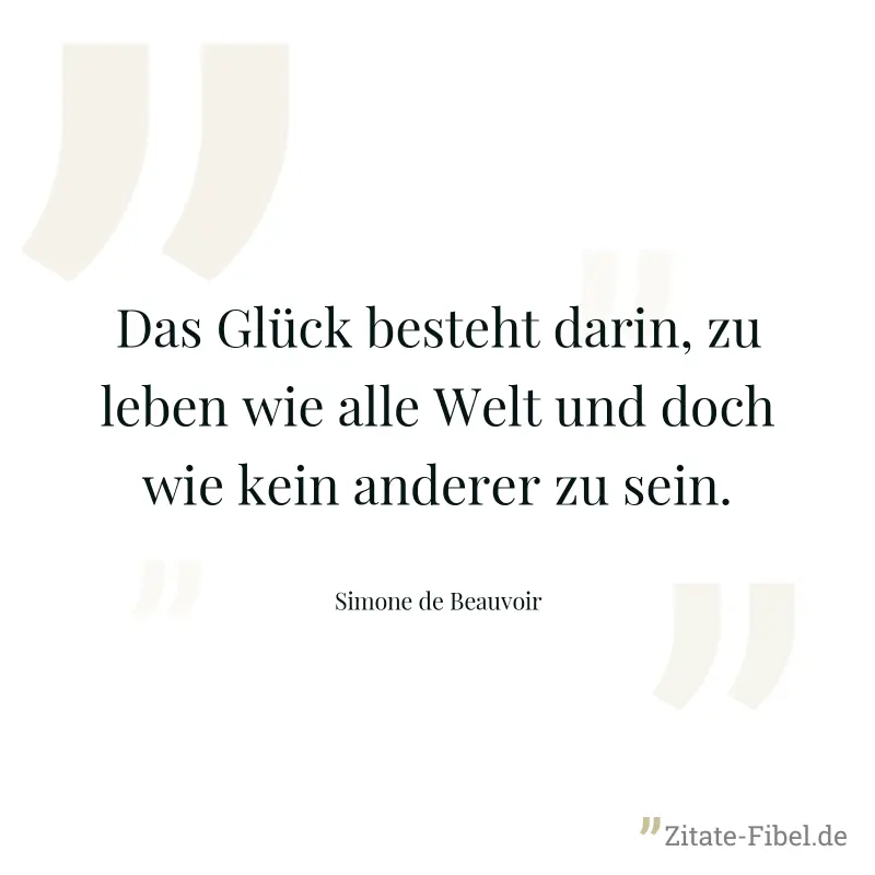 Das Glück besteht darin, zu leben wie alle Welt und doch wie kein anderer zu sein. - Simone de Beauvoir