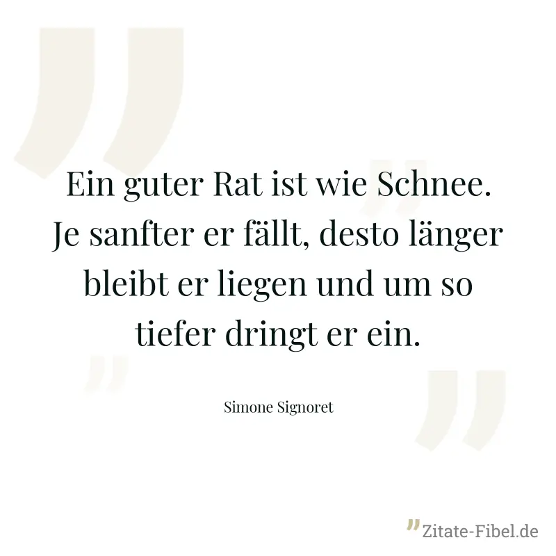 Ein guter Rat ist wie Schnee. Je sanfter er fällt, desto länger bleibt er liegen und um so tiefer dringt er ein. - Simone Signoret