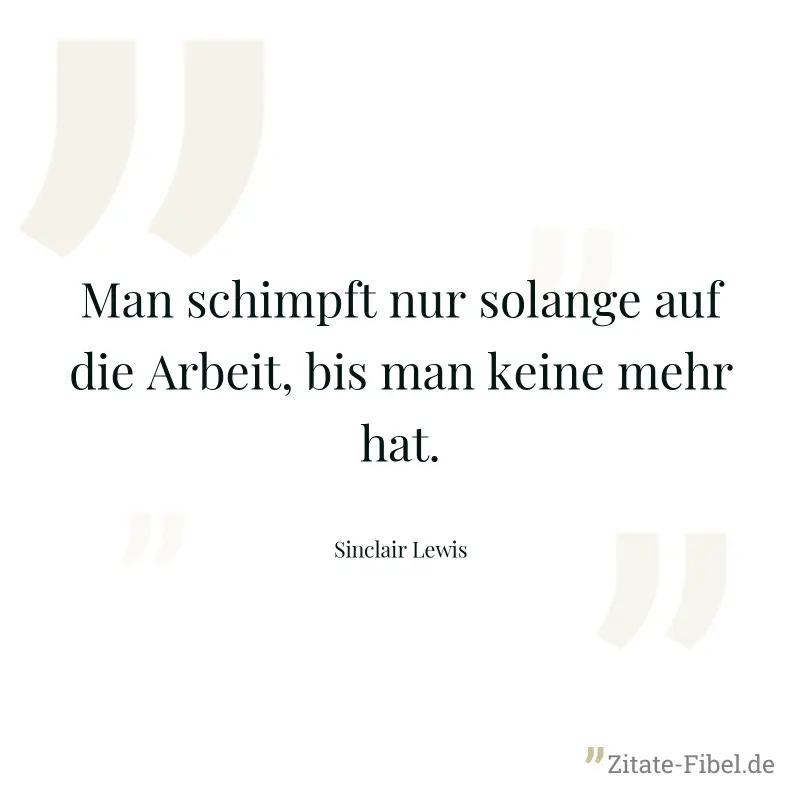 Man schimpft nur solange auf die Arbeit, bis man keine mehr hat. - Sinclair Lewis