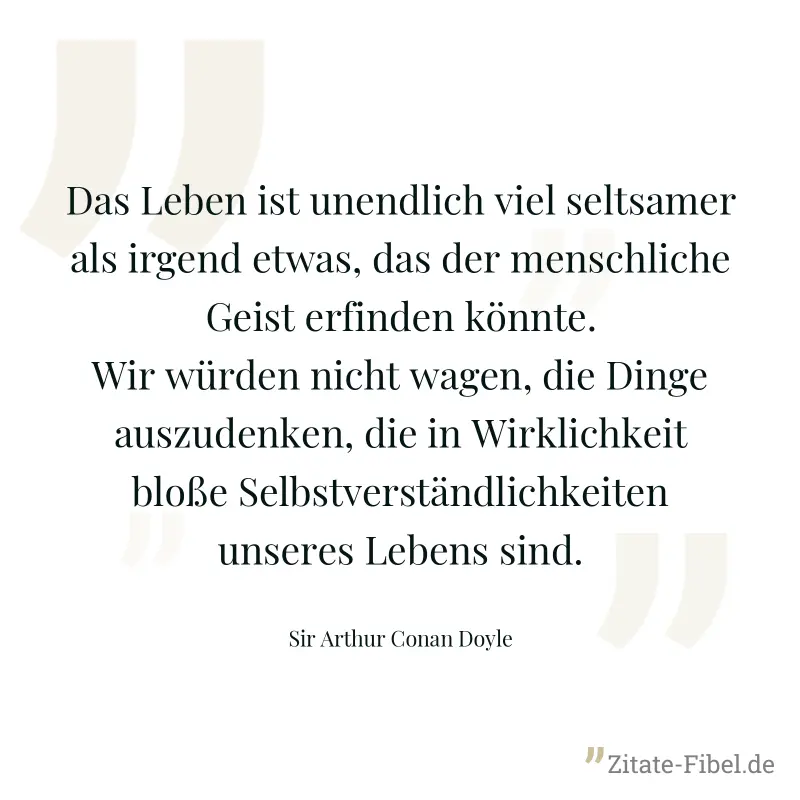 Das Leben ist unendlich viel seltsamer als irgend etwas, das der menschliche Geist erfinden könnte. Wir würden nicht wagen, die Dinge auszudenken, die in Wirklichkeit bloße Selbstverständlichkeiten un - Sir Arthur Conan Doyle