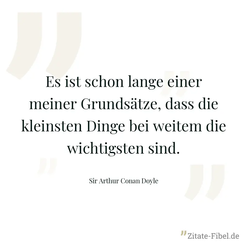 Es ist schon lange einer meiner Grundsätze, dass die kleinsten Dinge bei weitem die wichtigsten sind. - Sir Arthur Conan Doyle