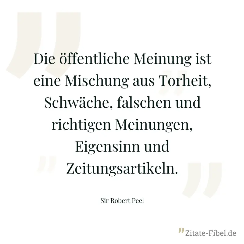 Die öffentliche Meinung ist eine Mischung aus Torheit, Schwäche, falschen und richtigen Meinungen, Eigensinn und Zeitungsartikeln. - Sir Robert Peel