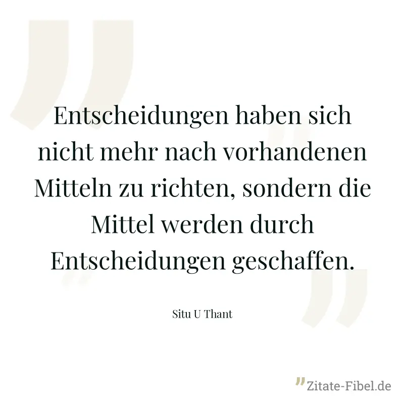 Entscheidungen haben sich nicht mehr nach vorhandenen Mitteln zu richten, sondern die Mittel werden durch Entscheidungen geschaffen. - Situ U Thant