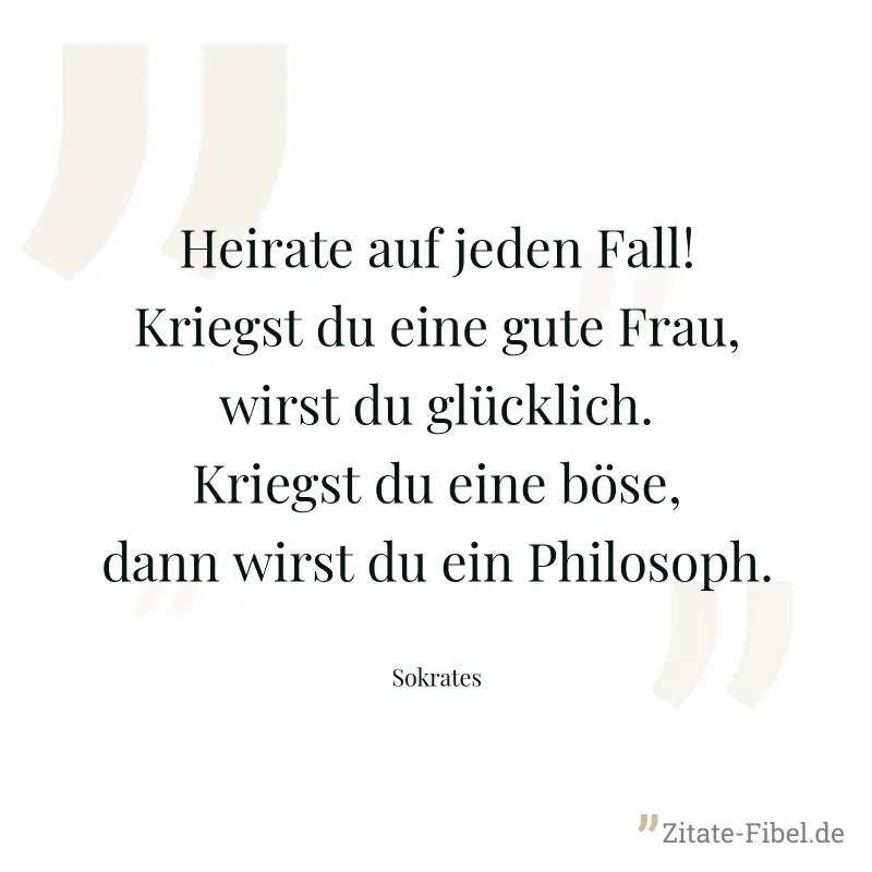 Heirate auf jeden Fall! Kriegst du eine gute Frau, wirst du glücklich. Kriegst du eine böse, dann wirst du ein Philosoph. - Sokrates