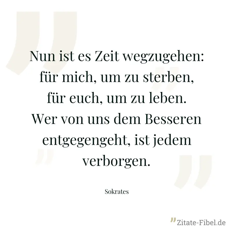 Nun ist es Zeit wegzugehen: für mich, um zu sterben, für euch, um zu leben. Wer von uns dem Besseren entgegengeht, ist jedem verborgen. - Sokrates