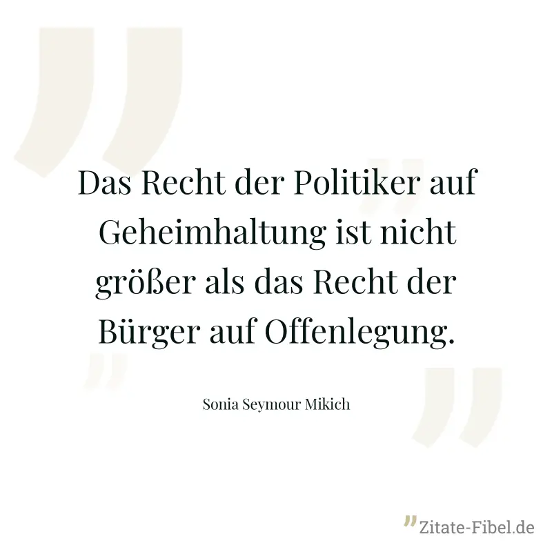 Das Recht der Politiker auf Geheimhaltung ist nicht größer als das Recht der Bürger auf Offenlegung. - Sonia Seymour Mikich