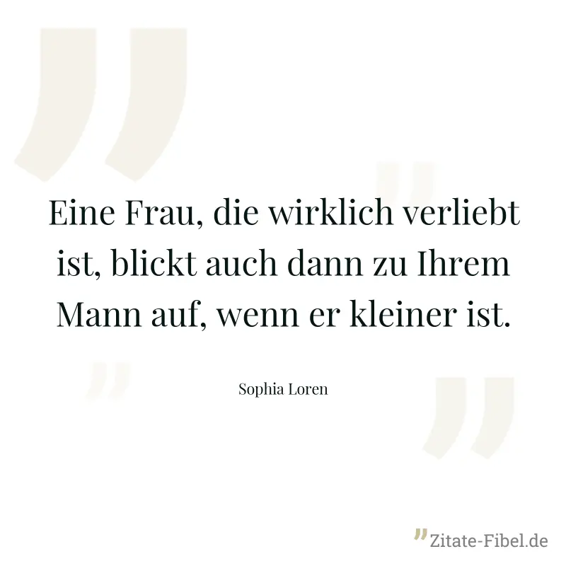 Eine Frau, die wirklich verliebt ist, blickt auch dann zu Ihrem Mann auf, wenn er kleiner ist. - Sophia Loren