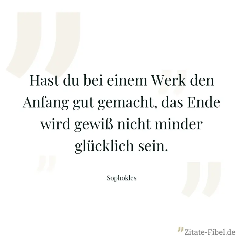 Hast du bei einem Werk den Anfang gut gemacht, das Ende wird gewiß nicht minder glücklich sein. - Sophokles