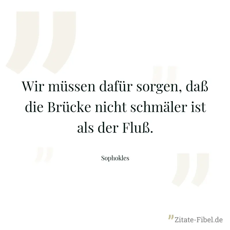 Wir müssen dafür sorgen, daß die Brücke nicht schmäler ist als der Fluß. - Sophokles