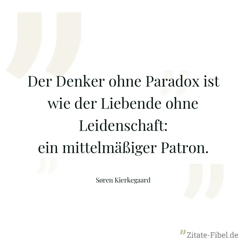 Der Denker ohne Paradox ist wie der Liebende ohne Leidenschaft: ein mittelmäßiger Patron. - Søren Kierkegaard