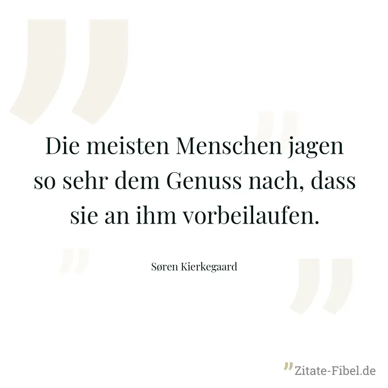 Die meisten Menschen jagen so sehr dem Genuss nach, dass sie an ihm vorbeilaufen. - Søren Kierkegaard