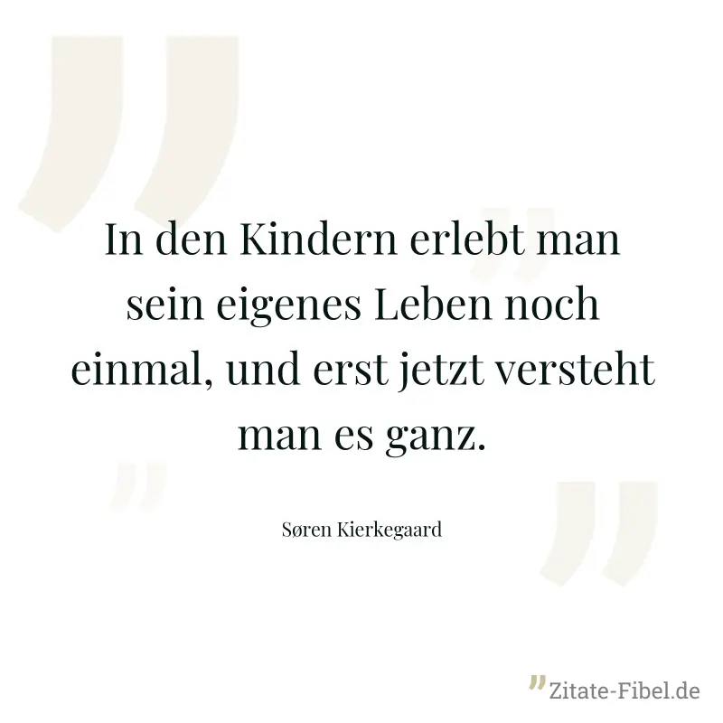 In den Kindern erlebt man sein eigenes Leben noch einmal, und erst jetzt versteht man es ganz. - Søren Kierkegaard