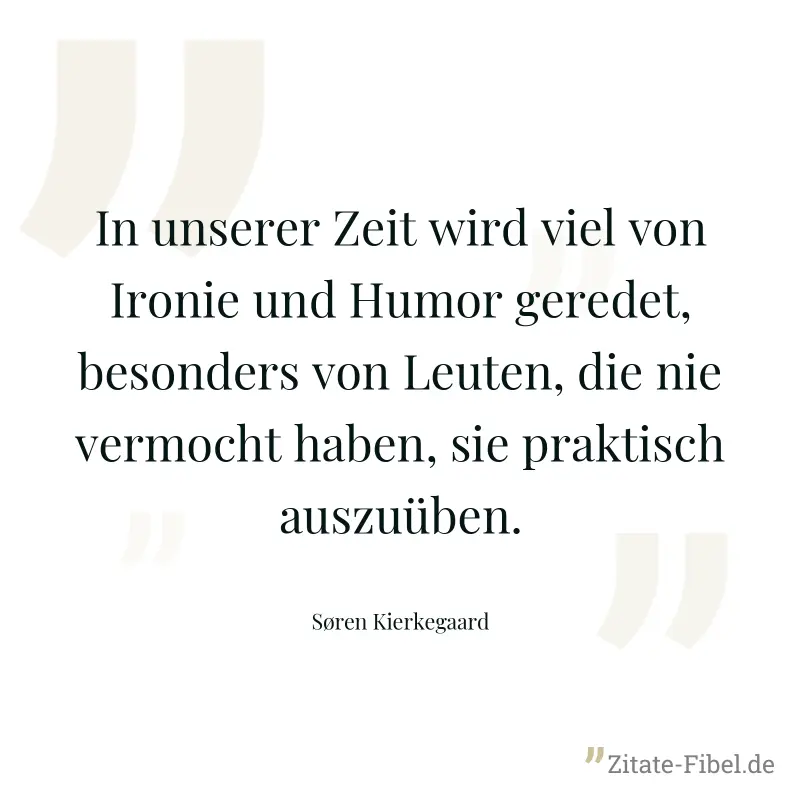 In unserer Zeit wird viel von Ironie und Humor geredet, besonders von Leuten, die nie vermocht haben, sie praktisch auszuüben. - Søren Kierkegaard
