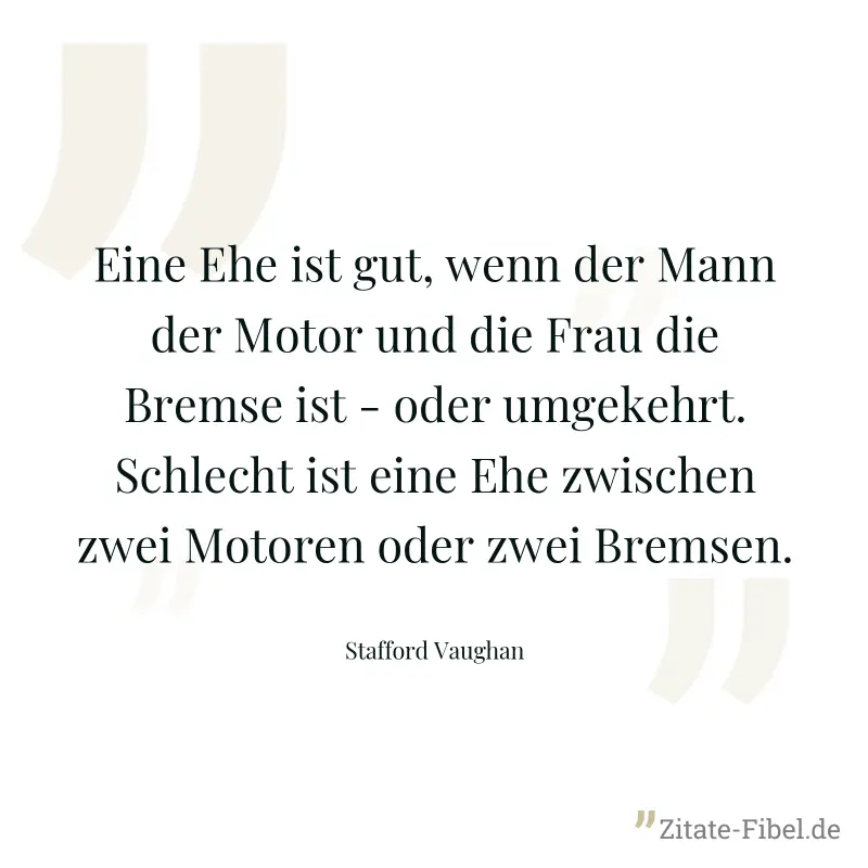Eine Ehe ist gut, wenn der Mann der Motor und die Frau die Bremse ist - oder umgekehrt. Schlecht ist eine Ehe zwischen zwei Motoren oder zwei Bremsen. - Stafford Vaughan
